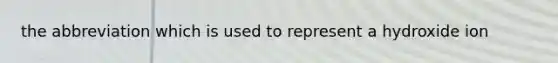 the abbreviation which is used to represent a hydroxide ion