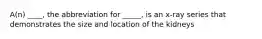 A(n) ____, the abbreviation for _____, is an x-ray series that demonstrates the size and location of the kidneys