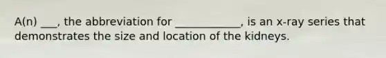A(n) ___, the abbreviation for ____________, is an x-ray series that demonstrates the size and location of the kidneys.