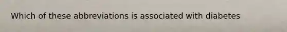 Which of these abbreviations is associated with diabetes