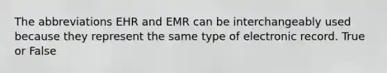 The abbreviations EHR and EMR can be interchangeably used because they represent the same type of electronic record. True or False