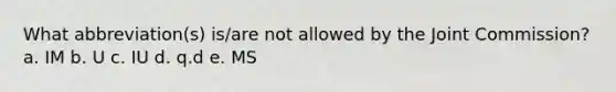 What abbreviation(s) is/are not allowed by the Joint Commission? a. IM b. U c. IU d. q.d e. MS