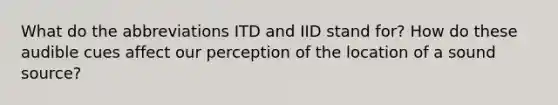 What do the abbreviations ITD and IID stand for? How do these audible cues affect our perception of the location of a sound source?