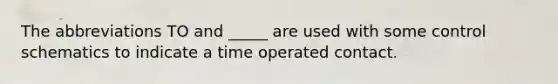 The abbreviations TO and _____ are used with some control schematics to indicate a time operated contact.