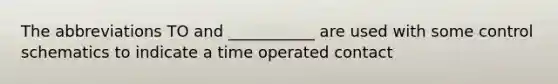 The abbreviations TO and ___________ are used with some control schematics to indicate a time operated contact