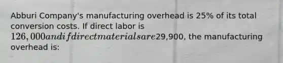 Abburi Company's manufacturing overhead is 25% of its total conversion costs. If direct labor is 126,000 and if direct materials are29,900, the manufacturing overhead is: