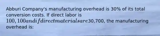 Abburi Company's manufacturing overhead is 30% of its total conversion costs. If direct labor is 100,100 and if direct materials are30,700, the manufacturing overhead is: