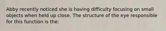 Abby recently noticed she is having difficulty focusing on small objects when held up close. The structure of the eye responsible for this function is the: