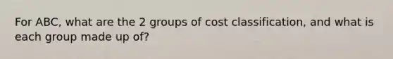 For ABC, what are the 2 groups of cost classification, and what is each group made up of?