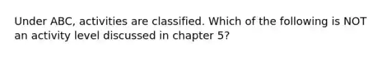 Under ABC, activities are classified. Which of the following is NOT an activity level discussed in chapter 5?