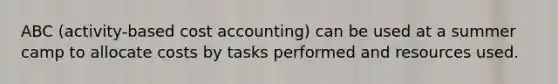 ABC (activity-based cost accounting) can be used at a summer camp to allocate costs by tasks performed and resources used.