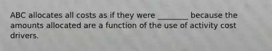 ABC allocates all costs as if they were ________ because the amounts allocated are a function of the use of activity cost drivers.