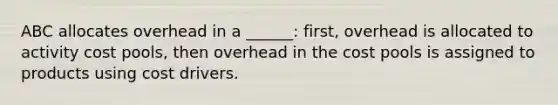 ABC allocates overhead in a ______: first, overhead is allocated to activity cost pools, then overhead in the cost pools is assigned to products using cost drivers.