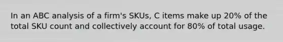 In an ABC analysis of a firm's SKUs, C items make up 20% of the total SKU count and collectively account for 80% of total usage.