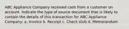 ABC Appliance Company received cash from a customer on account. Indicate the type of source document that is likely to contain the details of this transaction for ABC Appliance Company: a. Invoice b. Receipt c. Check stub d. Memorandum