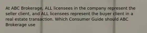 At ABC Brokerage, ALL licensees in the company represent the seller client, and ALL licensees represent the buyer client in a real estate transaction. Which Consumer Guide should ABC Brokerage use