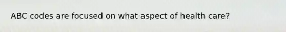 ABC codes are focused on what aspect of health care?