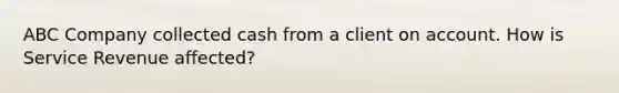 ABC Company collected cash from a client on account. How is Service Revenue affected?