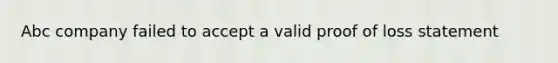 Abc company failed to accept a valid proof of loss statement