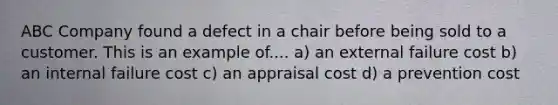 ABC Company found a defect in a chair before being sold to a customer. This is an example of.... a) an external failure cost b) an internal failure cost c) an appraisal cost d) a prevention cost