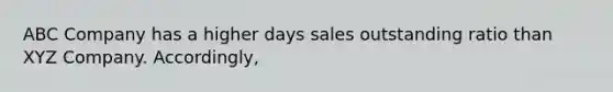 ABC Company has a higher days sales outstanding ratio than XYZ Company. Accordingly,