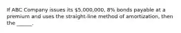 If ABC Company issues its 5,000,000, 8% bonds payable at a premium and uses the straight-line method of amortization, then the ______.