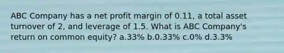 ABC Company has a net profit margin of 0.11, a total asset turnover of 2, and leverage of 1.5. What is ABC Company's return on common equity? a.33% b.0.33% c.0% d.3.3%