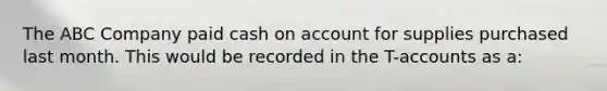 The ABC Company paid cash on account for supplies purchased last month. This would be recorded in the T-accounts as a: