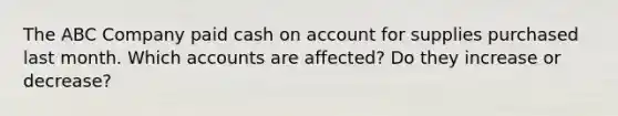 The ABC Company paid cash on account for supplies purchased last month. Which accounts are affected? Do they increase or decrease?