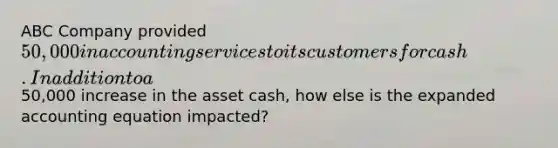 ABC Company provided 50,000 in accounting services to its customers for cash. In addition to a50,000 increase in the asset cash, how else is the expanded accounting equation impacted?