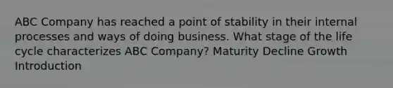 ABC Company has reached a point of stability in their internal processes and ways of doing business. What stage of the life cycle characterizes ABC Company? Maturity Decline Growth Introduction