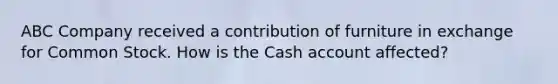 ABC Company received a contribution of furniture in exchange for Common Stock. How is the Cash account affected?