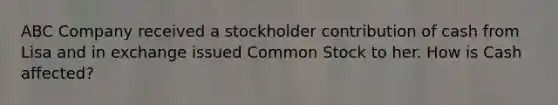 ABC Company received a stockholder contribution of cash from Lisa and in exchange issued Common Stock to her. How is Cash affected?