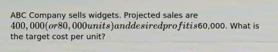 ABC Company sells widgets. Projected sales are 400,000 (or 80,000 units) and desired profit is60,000. What is the target cost per unit?