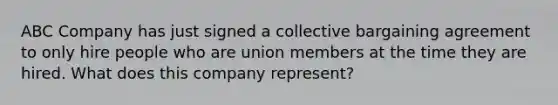 ABC Company has just signed a collective bargaining agreement to only hire people who are union members at the time they are hired. What does this company represent?