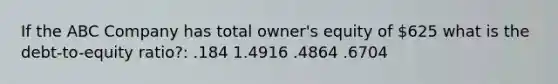 If the ABC Company has total owner's equity of 625 what is the debt-to-equity ratio?: .184 1.4916 .4864 .6704