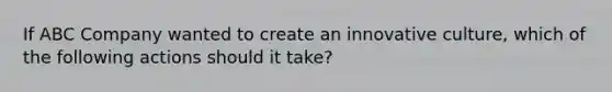 If ABC Company wanted to create an innovative​ culture, which of the following actions should it​ take?