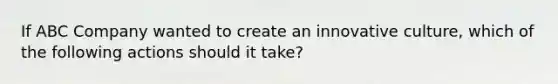 If ABC Company wanted to create an innovative culture, which of the following actions should it take?