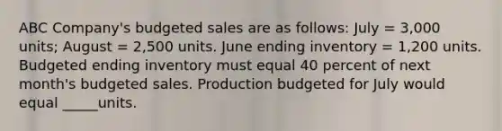 ABC Company's budgeted sales are as follows: July = 3,000 units; August = 2,500 units. June ending inventory = 1,200 units. Budgeted ending inventory must equal 40 percent of next month's budgeted sales. Production budgeted for July would equal _____units.