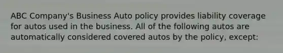 ABC Company's Business Auto policy provides liability coverage for autos used in the business. All of the following autos are automatically considered covered autos by the policy, except: