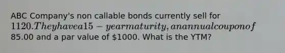 ABC Company's non callable bonds currently sell for 1120. They have a 15-year maturity, an annual coupon of85.00 and a par value of 1000. What is the YTM?