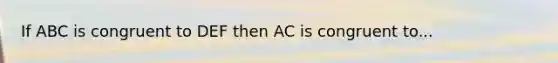 If ABC is congruent to DEF then AC is congruent to...