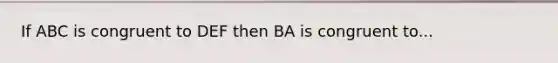 If ABC is congruent to DEF then BA is congruent to...