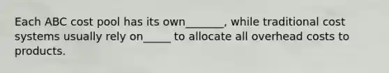 Each ABC cost pool has its own_______, while traditional cost systems usually rely on_____ to allocate all overhead costs to products.