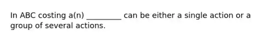 In ABC costing a(n) _________ can be either a single action or a group of several actions.