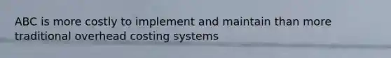 ABC is more costly to implement and maintain than more traditional overhead costing systems