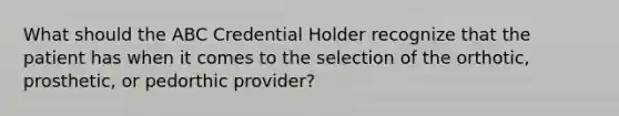 What should the ABC Credential Holder recognize that the patient has when it comes to the selection of the orthotic, prosthetic, or pedorthic provider?