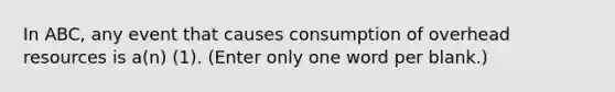 In ABC, any event that causes consumption of overhead resources is a(n) (1). (Enter only one word per blank.)