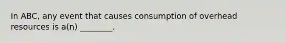 In ABC, any event that causes consumption of overhead resources is a(n) ________.