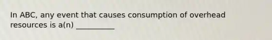 In ABC, any event that causes consumption of overhead resources is a(n) __________